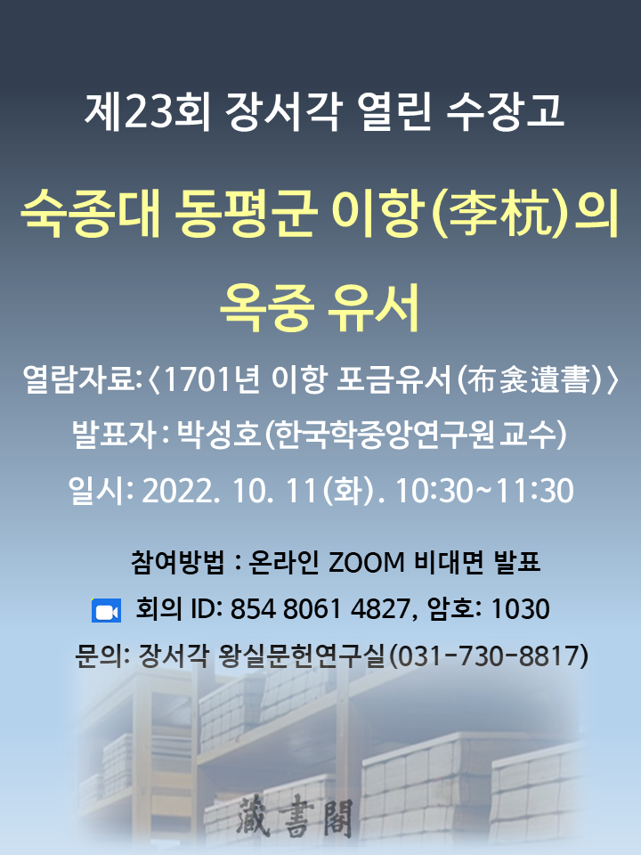 제23회 장서각 열린 수장고 숙종대 동평군 이항(李杭)의 옥중 유서 열람자료:<1701년 이하아 포금유서(布衾遺書) 발표자 : 박성호(한국학중앙연구원 교수) 일시 : 2022. 10. 11(화) 10:30~11:30 참여방법 온라인ZOOM 비대면 발표 회의ID : 854 8061 4827, 암호:1030 문의 : 장서각 왕실문헌연구실(031-730-8817)