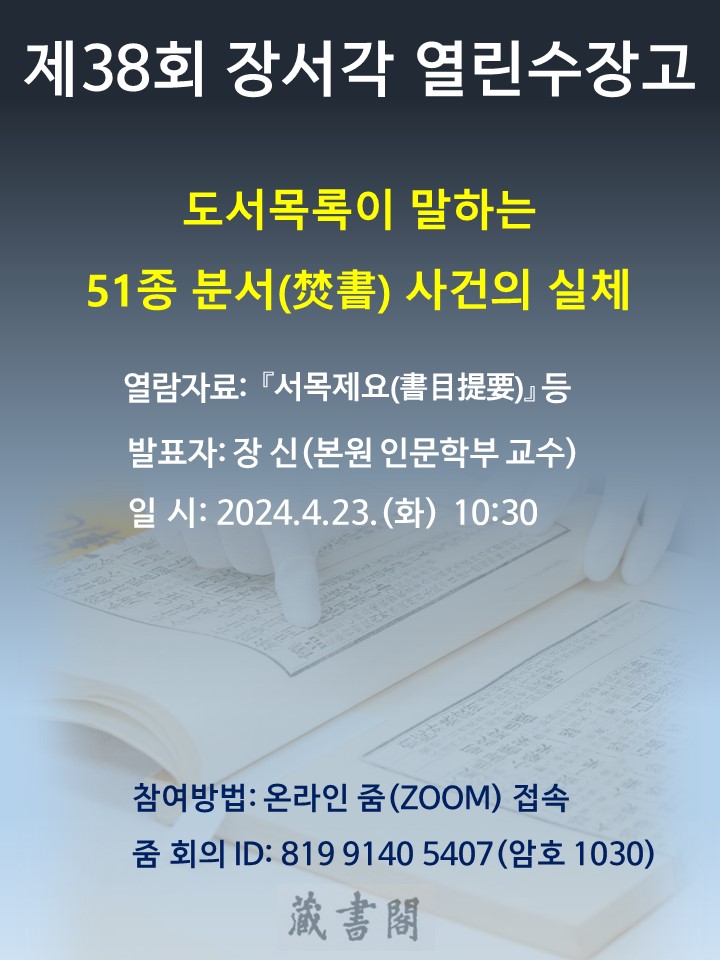 제 38회 장서각 열린수장고 도서목록이 말하는 51종 분서 사건의 실체 열람자료 : 서목제요 등 발표자: 장 신(본원 인문학부 교수) 일시: 2024.4.23(화) 10:30 참여방법: 온라인줌(ZOOM)접속 줌회의ID : 819 9140 5407(암호 1030)