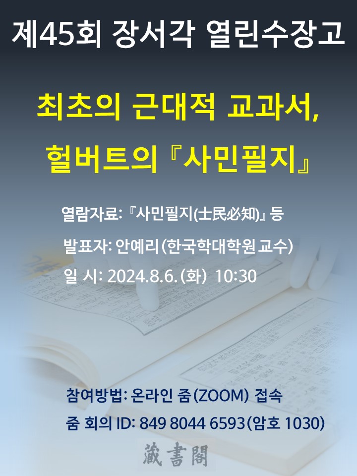 제 45회 장서각 열린수장고 최초의 근대적 교과서, 헐버트의 사민필지 열람자료 : 사민필지 등 발표자 안예리(한국학대학원 교수) 일시: 2024.8.6(화) 10:30 참여방법: 온라인줌(ZOOM)접속 줌회의ID : 849 8044 6593(암호 1030)