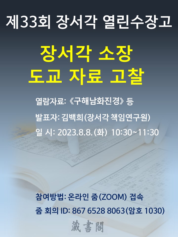 제33회 장서각 열린수장고 장서각 소장 도교 자료 고찰 열람자료 : 구해남화진경 등 발표자 : 김백희(장서각 책임연구원) 일시 : 2023. 8. 8. (화) 10:30 참여방법 : 온라인 줌(Zoom)접속 줌회의 ID : 867 6528 8063 (암호 1030)