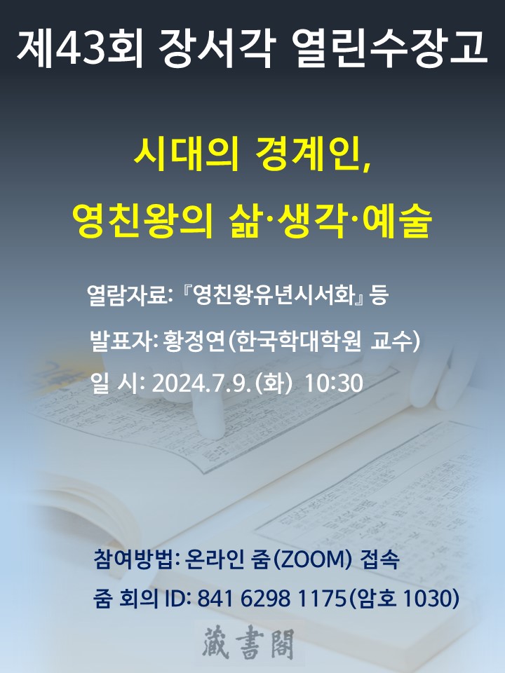 제 43회 장서각 열린수장고 시대의 경계인, 영친왕의 삶·생각·예술 열람자료 : 영친왕유년시서화 등 발표자 황정연(한국학대학원 교수) 일시: 2024.7.9(화) 10:30 참여방법: 온라인줌(ZOOM)접속 줌회의ID : 841 6298 1175(암호 1030)