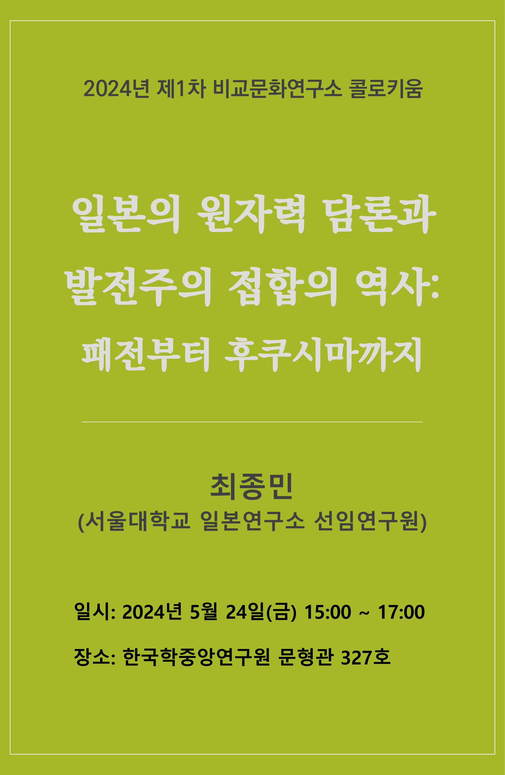 2024년 제1차 비교문화연구소 콜로키움 일본의 원자력 담론과 발전주의 접합의 역사: 패전부터 후쿠시마까지 최종민(서울대학교 일본연구소 선임연구원) 일시: 2024년 5월 24일(금) 15:00~17:00 장소: 한국학중앙연구원 문형관 327호