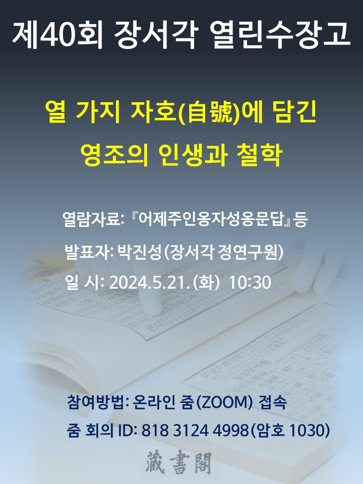 제 40회 장서각 열린수장고 열 가지 자호(自號)에 담긴 영조의 인생과 철학 열람자료 : 어제우인옹자성옹문답 등 발표자: 박진성(장서각 정연구원) 일시: 2024.5.21(화) 10:30 참여방법: 온라인줌(ZOOM)접속 줌회의ID : 818 3124 4998(암호 1030)