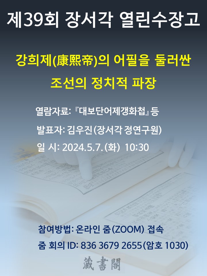 제 39회 장서각 열린수장고 강희제의 어필을 둘러싼 조선의 정치적 파장 열람자료 : 대보단어제갱화첩 등 발표자: 김우진(장서각 정연구원) 일시: 2024.5.7(화) 10:30 참여방법: 온라인줌(ZOOM)접속 줌회의ID : 836 3679 2655(암호 1030)