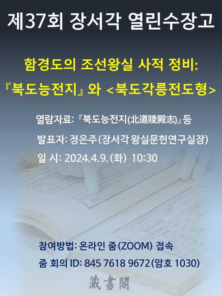 제 37회 장서각 열린수장고 함경도의 조선왕실 사적 정비 : 북도능전지와 북도각릉전도형 열람자료 : 북도능전지 등 발표자: 정은주(장서각 왕실문헌연구실장) 일시: 2024.4.9(화) 10:30 참여방법: 온라인줌(ZOOM)접속 줌회의ID : 845 7618 9672(암호 1030)