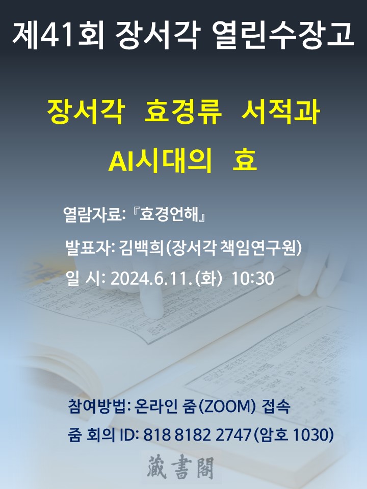 제 41회 장서각 열린수장고 장서각 효경류 서적과 AI시대의 효 열람자료 : 효경언해  등 발표자: 김백희(장서각 책임연구원) 일시: 2024.6.11(화) 10:30 참여방법: 온라인줌(ZOOM)접속 줌회의ID : 818 8182 2747(암호 1030)