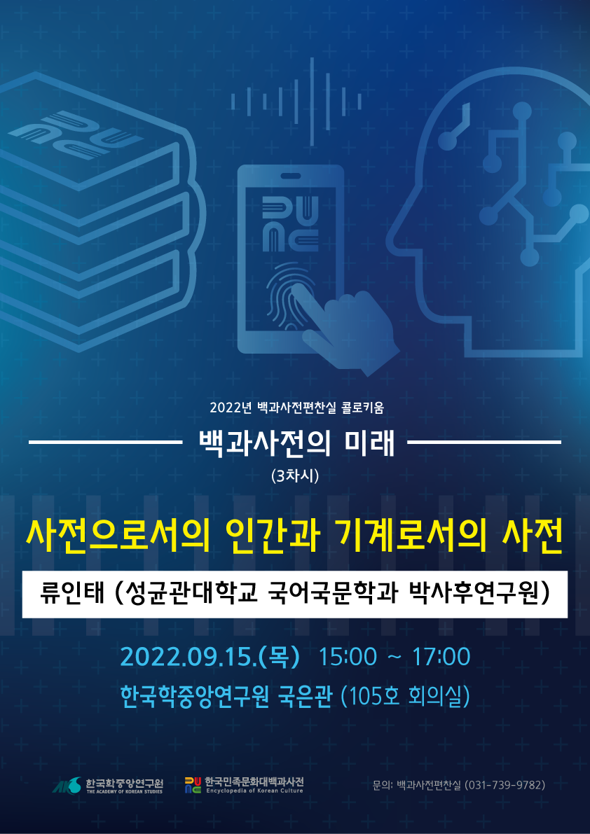 2022년 백과사전편찬실 콜로키움 백과사전의 미래(3회차) 사전으로서의 인간과 기계로서의 사전 류인태(성균관대학교 국어국문학과 박사후연구원) 2022. 9. 15(목) 15:00~17:00 한국학중앙연구원 국은관(105호 회의실)