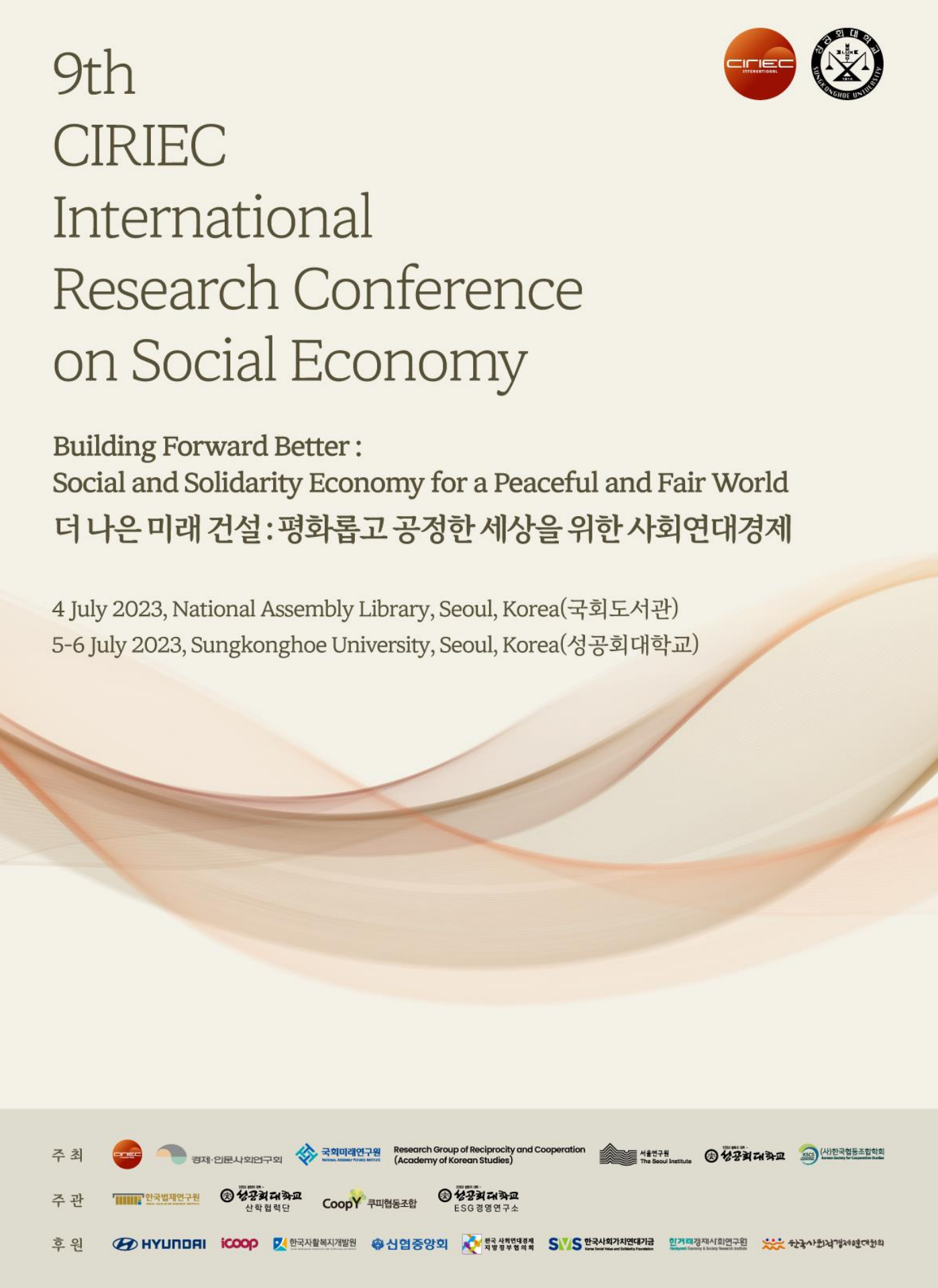 9th CIRIEC International Research Conference on Social Economy Building Forward Better : Social and Solidarity Economy for a Peaceful and Fair World 더 나은 미래 건설: 평화롭고 공정한 세상을 위한 사회연대경제 4 July 2023, National Assembly Library, Seoul, Korea(국회도서관) 5-6 July 2023, Sungkonghoe University, Seoul, Korea(성공회대학교)
