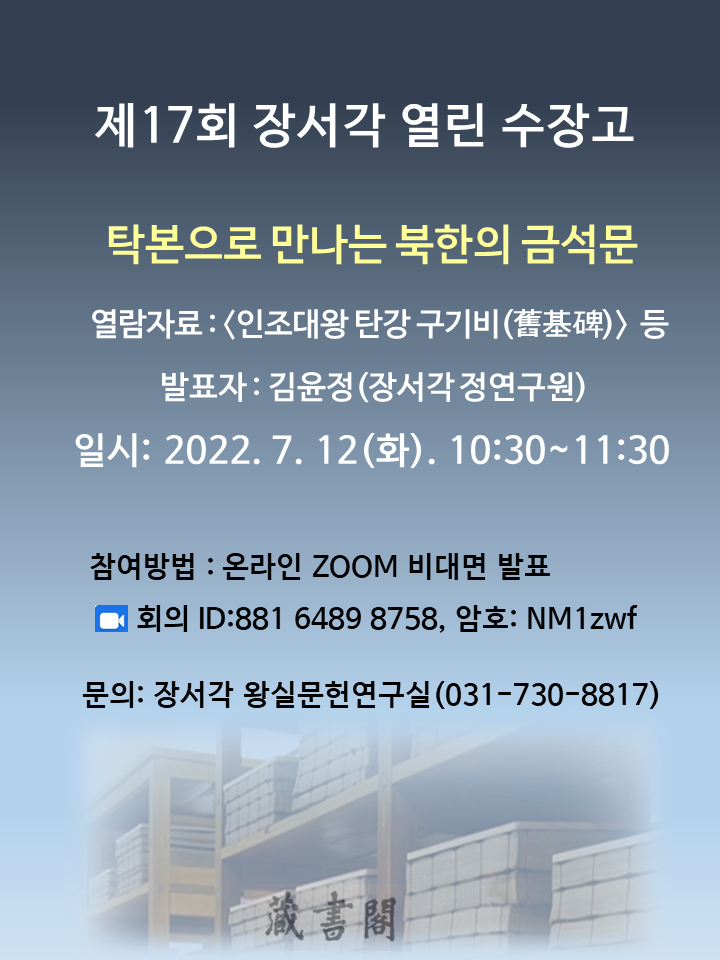 제17회 장서각 열린 수장고, 탁본으로 만나는 북한의 금석문, 열람자료 : <인조대왕 탄강 구기비(舊基碑)> 등, 발표자 : 김윤정(장서각 정연구원), 일시 : 2022. 7. 12(화). 10:30~11:30, 참여방법 : 온라인 ZOOM 비대면 발표, 회의 ID:881 6489 8758, 암호:NM1zwf, 문의: 장서각 왕실문헌연구실(031-730-8817)