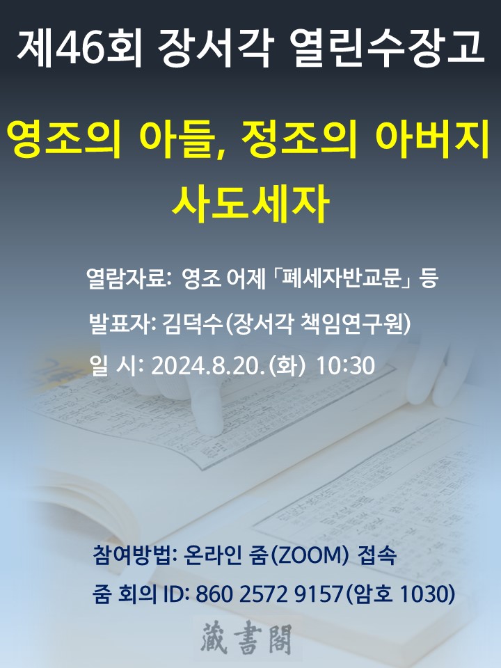 제 46회 장서각 열린수장고 영조의 아들, 정조의 아버지 사도세자 열람자료 : 영조 어제 폐세자반교문 등 발표자 김덕수(장서각 책임연구원) 일시: 2024.8.20(화) 10:30 참여방법: 온라인줌(ZOOM)접속 줌회의ID : 860 2572 9157(암호 1030)