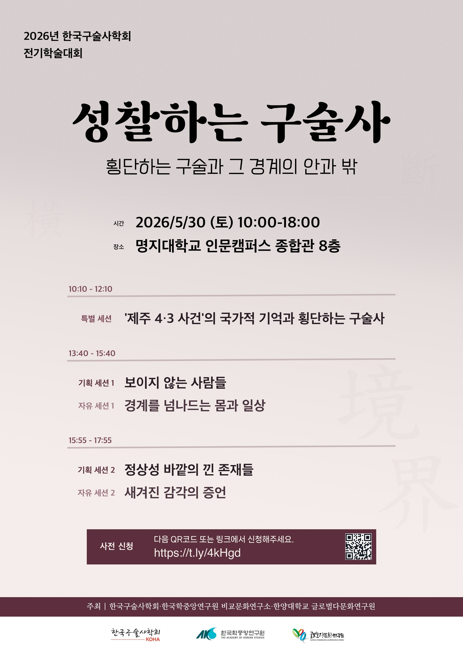 2026년 한국구술사학회 전기학술대회 / 성찰하는 구술사-횡단하는 구술과 그 경계의 안과 밖 / 시간: 2026.5.30.(토) 10:00~18:00 / 장소: 명지대학교 인문캠퍼스 종합관 8층 / 10:00-12:10 특별 세션: ‘제주 4.3 사건’의 국가적 기억과 횡단하는 구술사 / 13:40-15:40 기획 세션 1: 보이지 않는 사람들 / 자유 세션 1: 경계를 넘나드는 몸과 일상 / 15:55-17:55 기획 세션 2: 정상성 바깥의 낀 존재들 / 자유 세션 2: 새겨진 감각의 증언 / 사전 신청: 다음 QR코드 또는 링크에서 신청해주세요. http://t.ly/4kHgd / 주최: 한국구술사학회, 한국학중앙연구원 비교문화연구소, 한양대학교 글로벌다문화연구원