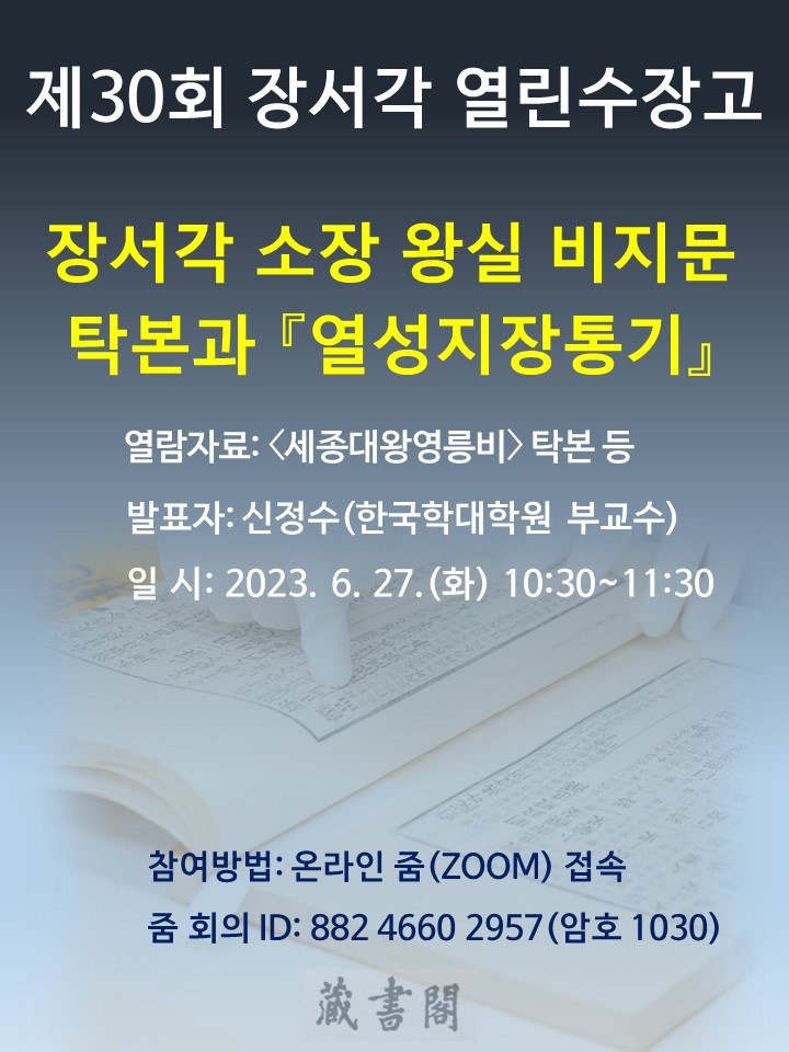 제30회 장서각 열린수장고 장서각 소장 왕실 비지문 탁본과 열성지장통기  열람자료 : 세종대왕영릉비 탁본 등 발표자 : 신정수(한국학대학원 부교수) 일시 : 2023. 6. 27. (화) 10:30 ~11:30 참여방법 : 온라인 줌(Zoom)접속 줌회의 ID : 882 4660 2957 (암호 1030)