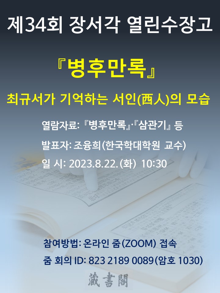 제34회 장서각 열린수장고 『병후만록』최규서가 기억하는 서인(西人)의 모습 열람자료 : 『병후만록』· 『삼관기』 등 발표자 : 조융희(한국학대학원 교수) 일시 : 2023. 8. 22. (화) 10:30 참여방법 : 온라인 줌(Zoom)접속 줌회의 ID : 823 2189 0089 (암호 1030_ 