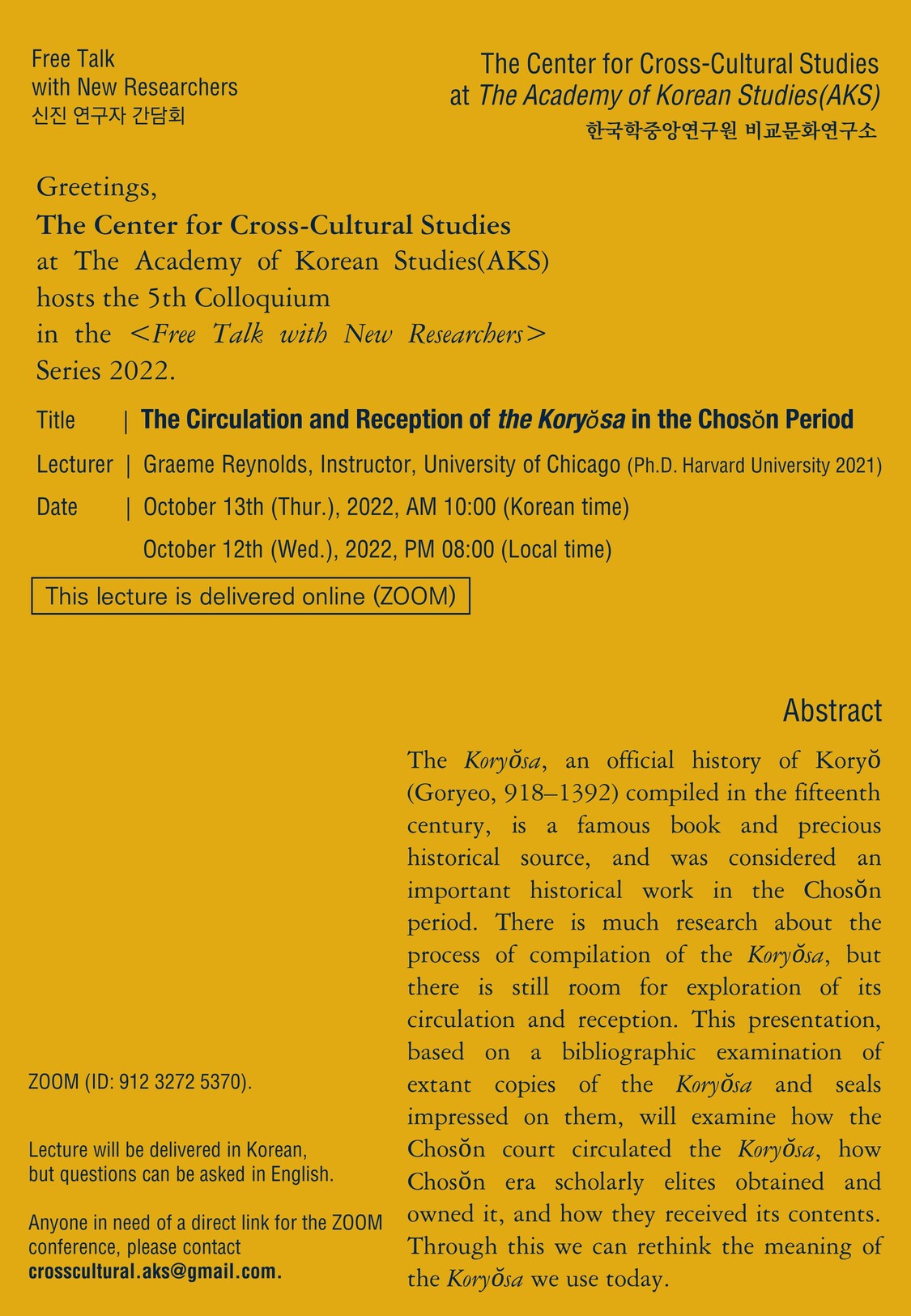 Free Talk with New Rsearchers  신진 연구자 간담회 The Center for Cross-Cultural Studies at the Academy of korean Studies(AKS)  한국학중앙연구원 비교문화연구소 Greetings The Center for Cross-Cultural Studies at The Academy of Korean Studies(AKS) hosts the 5th Colloquium in the free talk with new Researchers Series 2022. title The Circulation and Reception of The Koryosa in the Choson Period Lecturer Graeme Reynolds, Instructor, University of Chicago(Ph.d. havard Yniversity 2021) Date October 13th (Thur.) 2022. Am 10:00(,Korean Time) October 12th(wed.) 2022, PM 09:00 Local time This lecture is delivered online (ZOOM) 