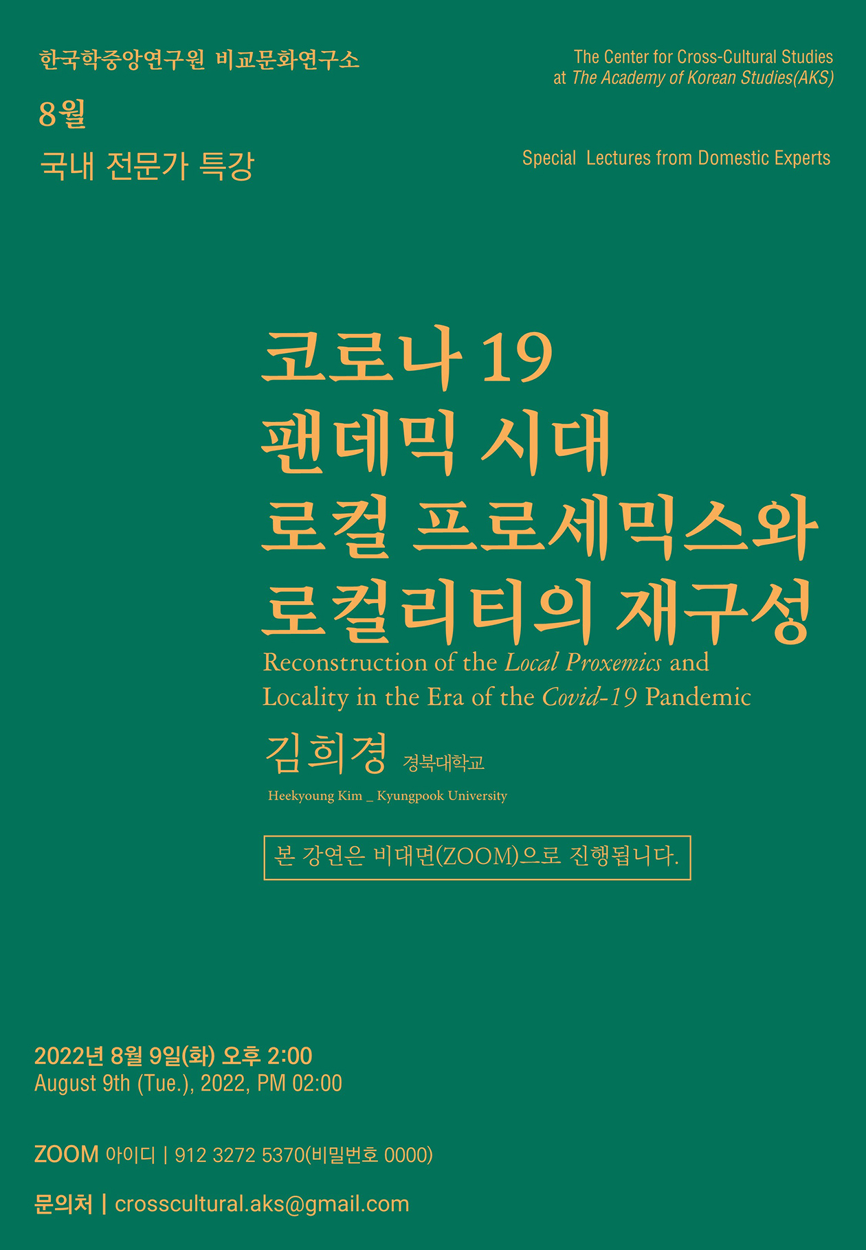 한국학중앙연구원 비교문화연구소 8월 국내 전문가 특강, The center for Cross-Cultural Studies at the Academy of Korean Studies(AKS) Special Lectures from Domestic Experts, 코로나 19 팬데믹 시대 로컬 프로세믹스와 로컬리티의 재구성, Reconstruction of the Local Proxemics and Locality in the Era of the Covid-10 Pandemic, 김희경(경북대학교) / Heekyoung Kim_Kyungppok University, 본강연은 비대면(ZOOM)으로 진행됩니다. 2022년 8월 9일(화) 오후 2:00 / August 9th (Tue.), 2022, PM 02:00 Zoom 아이디 : 912 3272 5370(비밀번호0000) 문의처 : corsscultural.aks@gmail.com