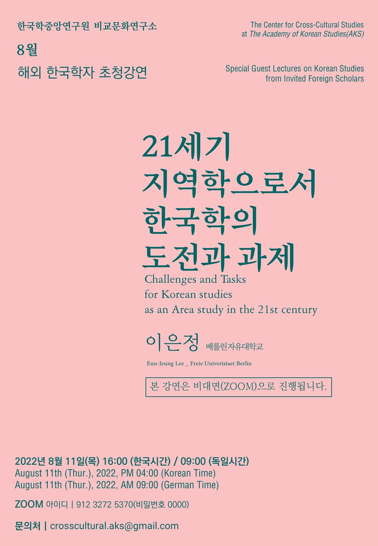 한국학중앙연구원 비교문화연구소 8월 해외한국학자 초청강연, The Center for Cross-Cultural Studies at The Academy of Korean Studies(AKS) Special Guest Lectures on Korean Studies from Invited Foreign Scholars, 21세기 지역학으로서 한국학의 도전과 과제, Challenges and Tasks for Korean studies as an Area study in the 21st century, 이은정(베를린자유대학교) / Eun-Jeung Lee_Freie Univeristaet Berlin, 본 강연은 비대면(ZOOM)으로 진행됩니다. 2022년 8월 11일(목) 16:00(한국시간) 09:00(독일시간) August 11th(Thur.) 2022, PM 04:00(Korean Time) August 11th(Thur.) 2022, PM 04:00(German Time)Zoom 아이디| 912 3272 5370 (비밀번호 0000) 문의처 crosscultural.aks@gmail.com