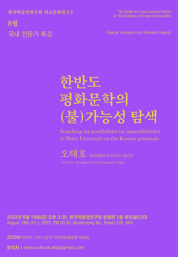 한국학중앙연구원 비교문화연구소 8월 국내 전문가 특강, The Center for Cross-Cultural Studies at The Academy of Korean Studies(AKS) Special Lectures form Domestic Experts, 한반도 평화문학의 (불)가능성 탐색, Searching for possibilities (or possibilities) in peace Literature on the Korean peninsula, 오태호(경희대학교 후마니타스칼리지) / Oh Taeho_Kyunghee University Humanitas College, 2022년 8월 19일(금) 오후 3:30 한국학중앙연구원 문형관 2층 회의실(220) / August 19th (Fri.), 2022, PM 03:30 Munhyeong Bd., Room 220, AKS. Zoom 아이디 : 912 3272 5370(비밀번호 0000) 문의처 : crosscultural.aks@gmail.com