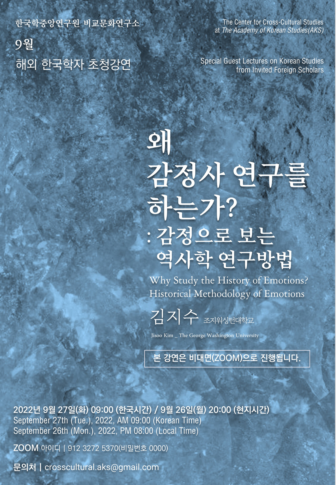 한국학중앙연구원 비교문화연구소, 9월 해외 한국학자 초청강연, The Center for Cross-Cultural Studies at The Academy of Korean Studies(AKS), Special Guest Lectures on Korean Studies from Invited Foreign Scholars, 왜 감정사 연구를 하는가? : 감정으로 보는 역사학 연구방법, Why Study the Histrory of Emotions? Historical Methodology of Emotions, 김지수 조지워싱턴대학교, 본 강연은 비대면(ZOOM)으로 진행됩니다. 2022년 9월 27일(화) 09:00 (한국시간) / 9월 26일(월) 20:00 (현지시간), September 27th (Tue.), 2022, AM 09:00 (Korean Time) / September 26th (Mon.), 2022, PM 08:00 (Local Time), ZOOM 아이디 | 912 3272 5370(비밀번호 0000), 문의처 | crosscultural.aks@gmail.com